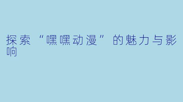 探索“嘿嘿动漫”的魅力与影响