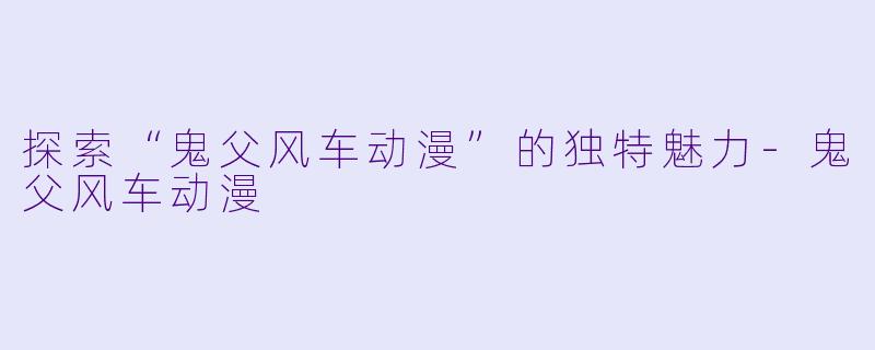 探索“鬼父风车动漫”的独特魅力-鬼父风车动漫