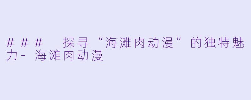 ### 探寻“海滩肉动漫”的独特魅力-海滩肉动漫