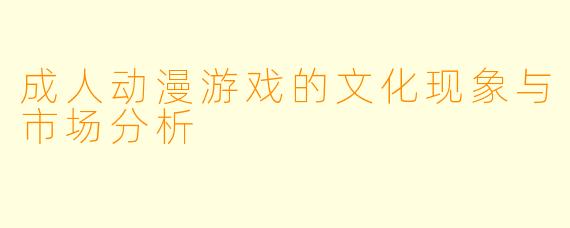 成人动漫游戏的文化现象与市场分析