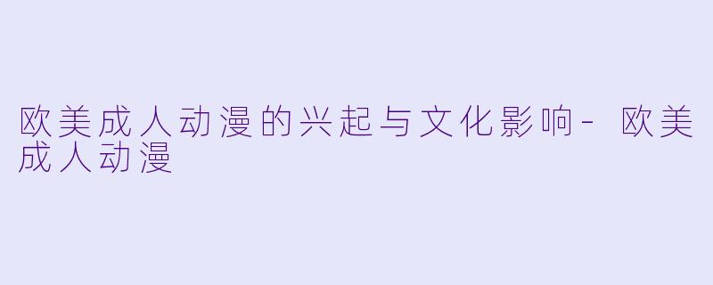 欧美成人动漫的兴起与文化影响-欧美成人动漫