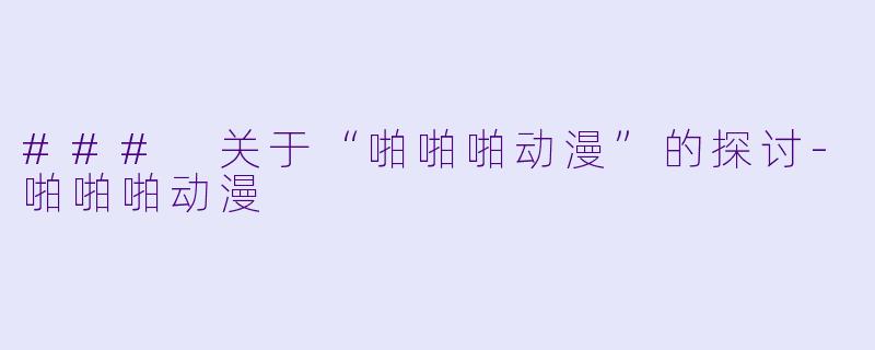 ### 关于“啪啪啪动漫”的探讨-啪啪啪动漫