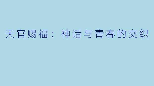 天官赐福:神话与青春的交织