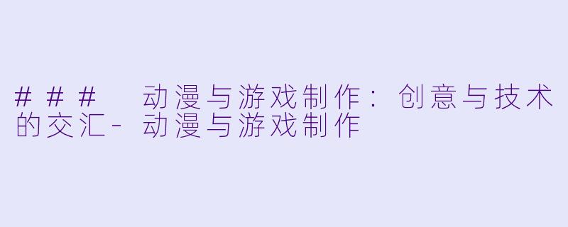 ### 动漫与游戏制作：创意与技术的交汇-动漫与游戏制作