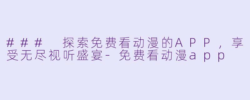 ### 探索免费看动漫的APP，享受无尽视听盛宴-免费看动漫app