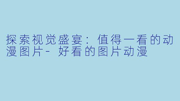 探索视觉盛宴：值得一看的动漫图片-好看的图片动漫