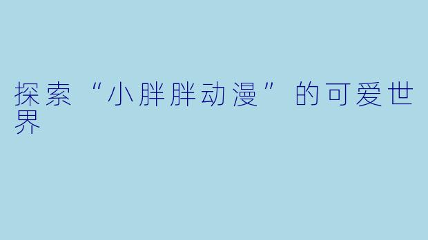 探索“小胖胖动漫”的可爱世界