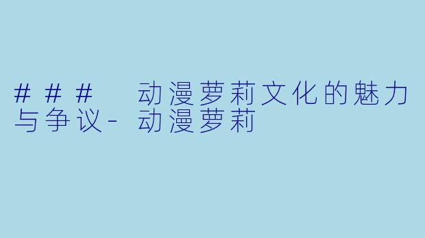### 动漫萝莉文化的魅力与争议-动漫萝莉