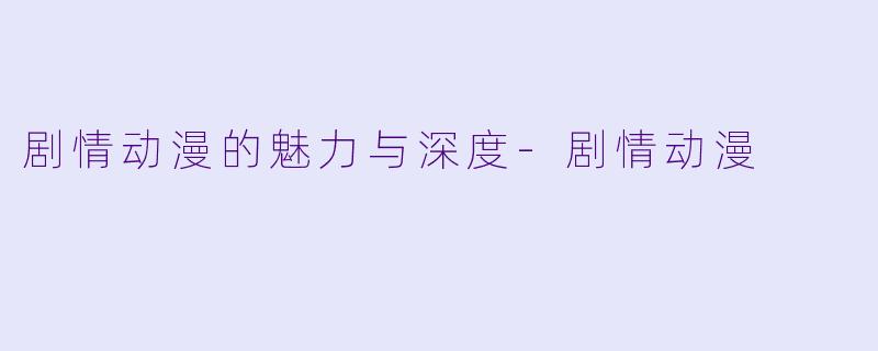 剧情动漫的魅力与深度-剧情动漫