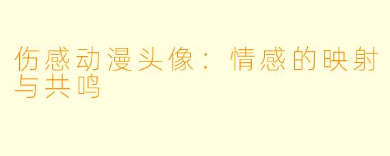 伤感动漫头像：情感的映射与共鸣