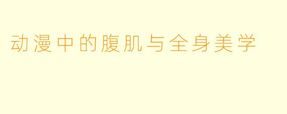 动漫中的腹肌与全身美学
