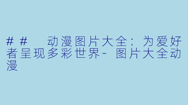 ## 动漫图片大全：为爱好者呈现多彩世界-图片大全动漫