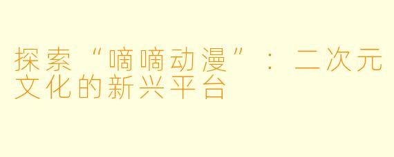 探索“嘀嘀动漫”：二次元文化的新兴平台