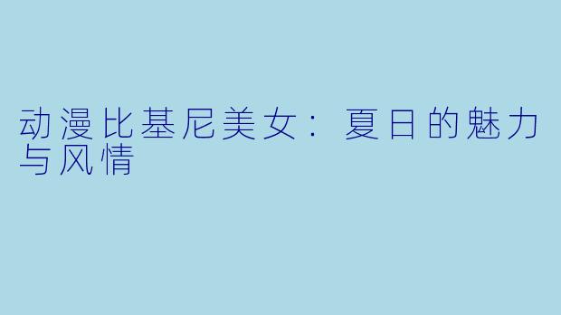 动漫比基尼美女：夏日的魅力与风情