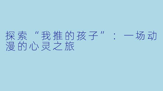 探索“我推的孩子”：一场动漫的心灵之旅