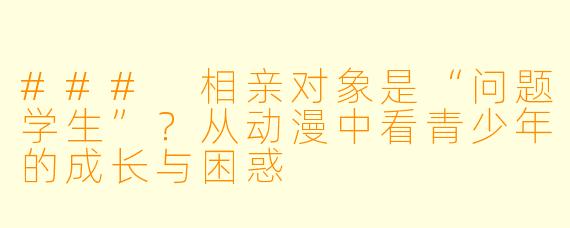 ### 相亲对象是“问题学生”？从动漫中看青少年的成长与困惑
