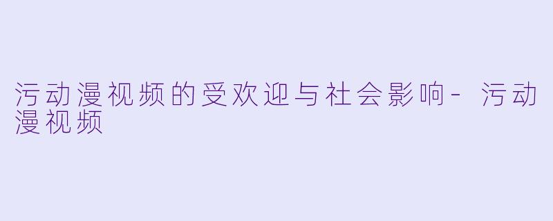 污动漫视频的受欢迎与社会影响-污动漫视频