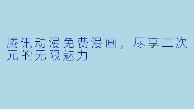 腾讯动漫免费漫画，尽享二次元的无限魅力