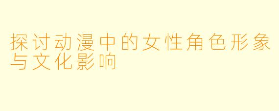 探讨动漫中的女性角色形象与文化影响