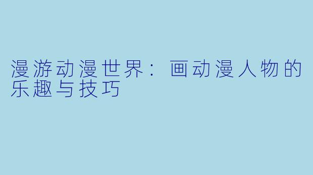 漫游动漫世界：画动漫人物的乐趣与技巧