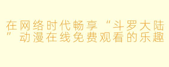 在网络时代畅享“斗罗大陆”动漫在线免费观看的乐趣