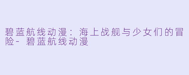 碧蓝航线动漫：海上战舰与少女们的冒险-碧蓝航线动漫