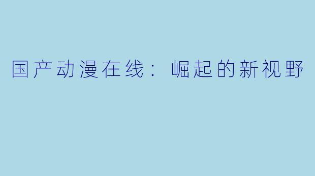 国产动漫在线：崛起的新视野