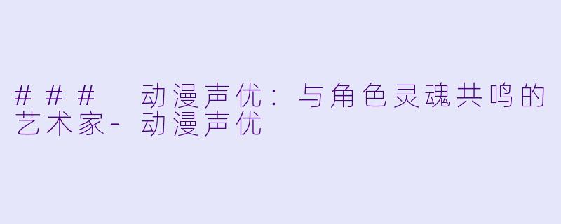 ### 动漫声优：与角色灵魂共鸣的艺术家-动漫声优