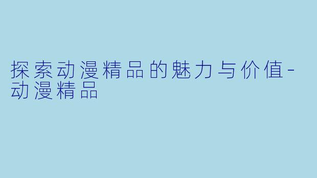 探索动漫精品的魅力与价值-动漫精品