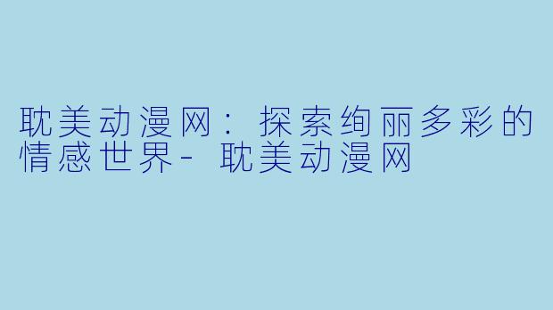 耽美动漫网：探索绚丽多彩的情感世界-耽美动漫网