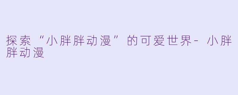 探索“小胖胖动漫”的可爱世界-小胖胖动漫