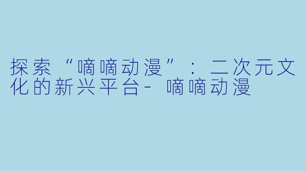 探索“嘀嘀动漫”：二次元文化的新兴平台-嘀嘀动漫
