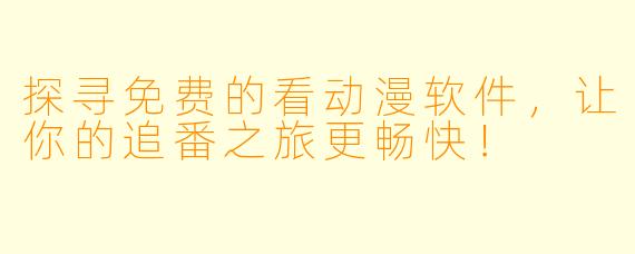 探寻免费的看动漫软件，让你的追番之旅更畅快！