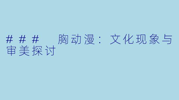 ### 胸动漫：文化现象与审美探讨