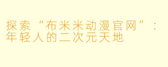 探索“布米米动漫官网”：年轻人的二次元天地