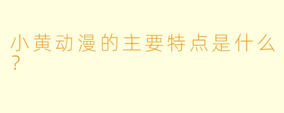 小黄动漫的主要特点是什么？