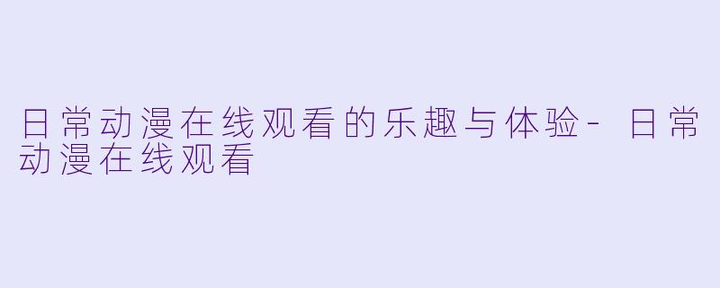 日常动漫在线观看的乐趣与体验-日常动漫在线观看