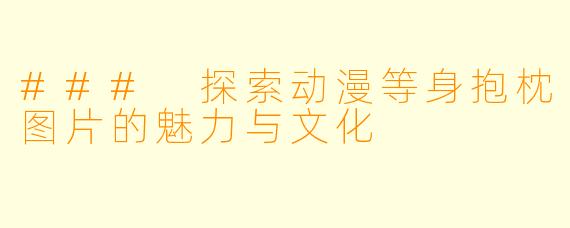 ### 探索动漫等身抱枕图片的魅力与文化
