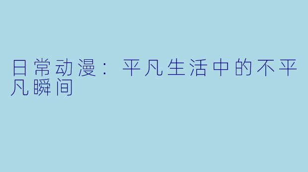 日常动漫：平凡生活中的不平凡瞬间
