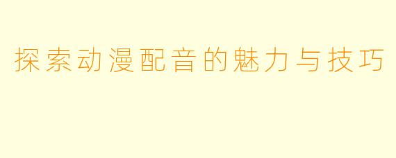 探索动漫配音的魅力与技巧
