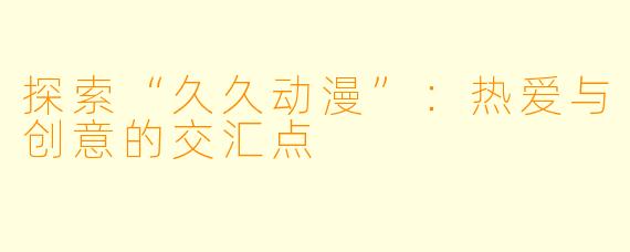 探索“久久动漫”：热爱与创意的交汇点