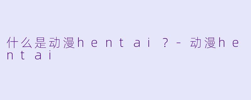 什么是动漫hentai？-动漫hentai