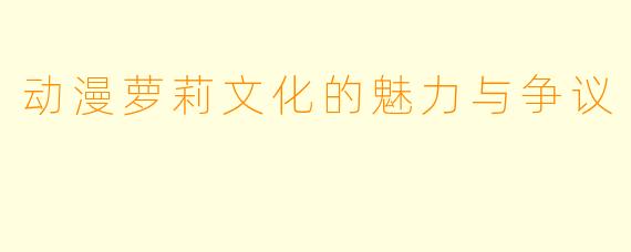 动漫萝莉文化的魅力与争议
