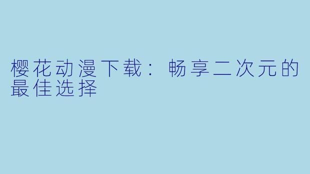 樱花动漫下载：畅享二次元的最佳选择