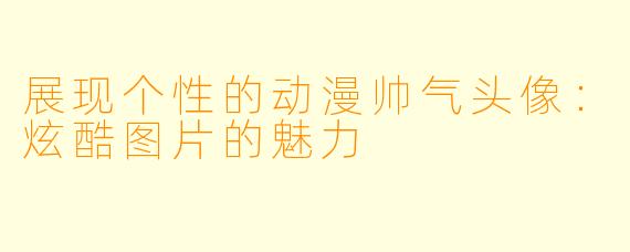 展现个性的动漫帅气头像：炫酷图片的魅力