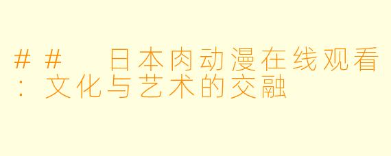 ## 日本肉动漫在线观看：文化与艺术的交融