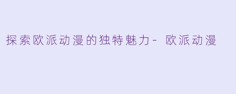 探索欧派动漫的独特魅力-欧派动漫