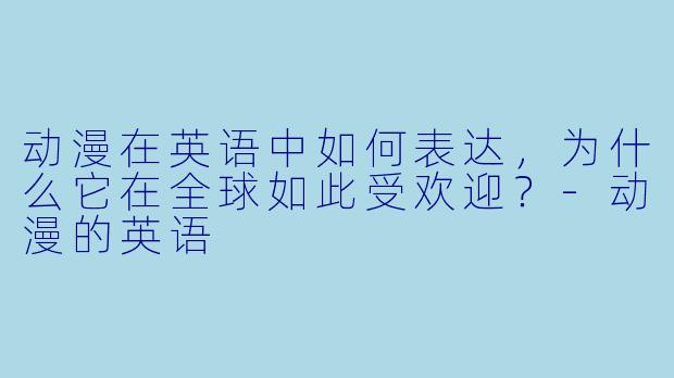 动漫在英语中如何表达,为什么它在全球如此受欢迎?
