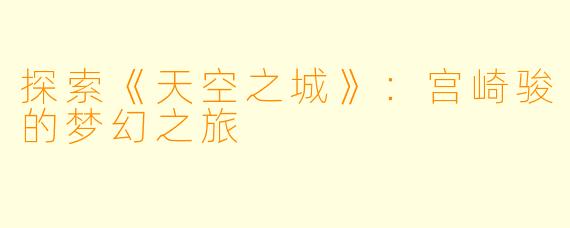 探索《天空之城》：宫崎骏的梦幻之旅