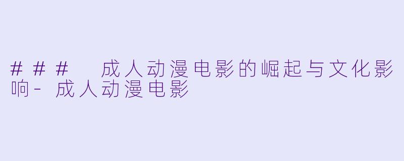 ### 成人动漫电影的崛起与文化影响-成人动漫电影